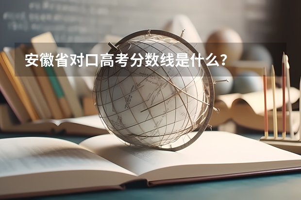 安徽省对口高考分数线是什么？