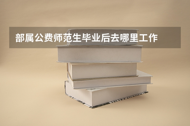 部属公费师范生毕业后去哪里工作