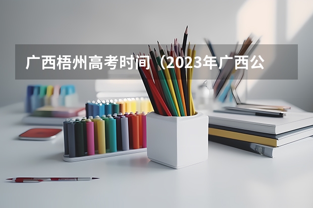 广西梧州高考时间（2023年广西公费师范生报名时间）