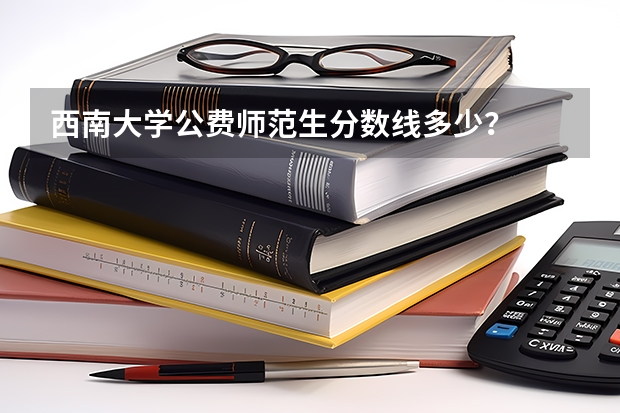 西南大学公费师范生分数线多少？