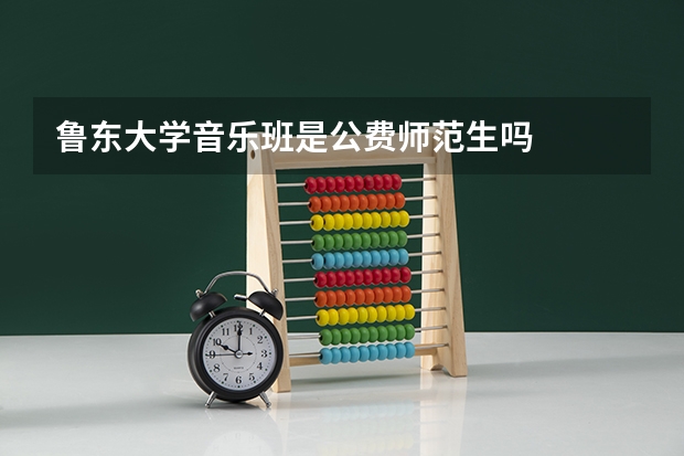 鲁东大学音乐班是公费师范生吗