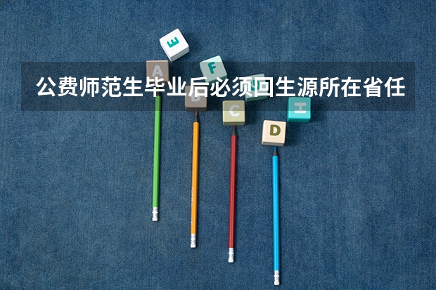 公费师范生毕业后必须回生源所在省任教吗？