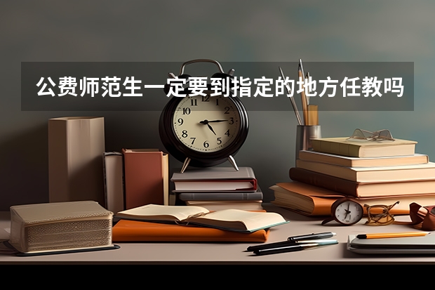 公费师范生一定要到指定的地方任教吗？