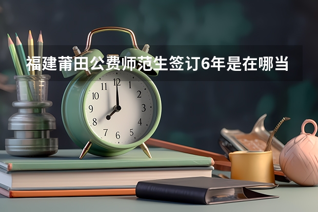 福建莆田公费师范生签订6年是在哪当老师 莆田学院公费师范生分数线
