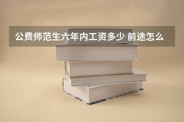 公费师范生六年内工资多少 前途怎么样