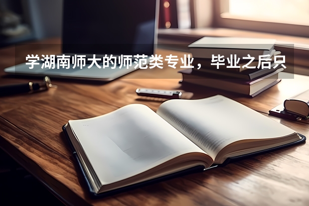 学湖南师大的师范类专业，毕业之后只能当老师吗？能当中学老师还是大学老师？