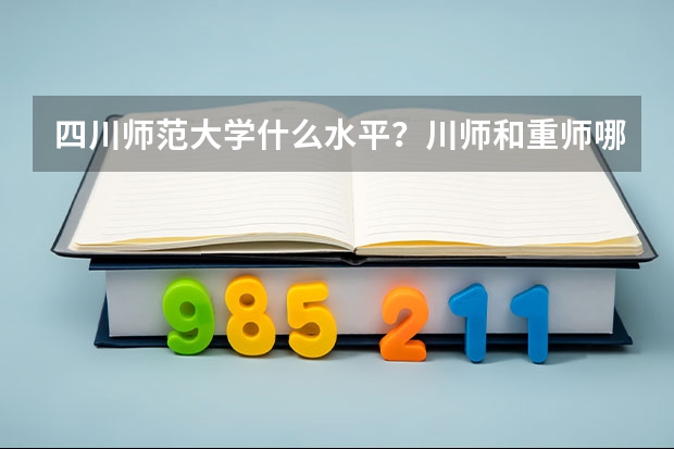 四川师范大学什么水平？川师和重师哪个好就业？