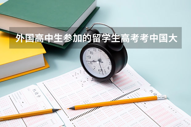 外国高中生参加的留学生高考考中国大学容易吗