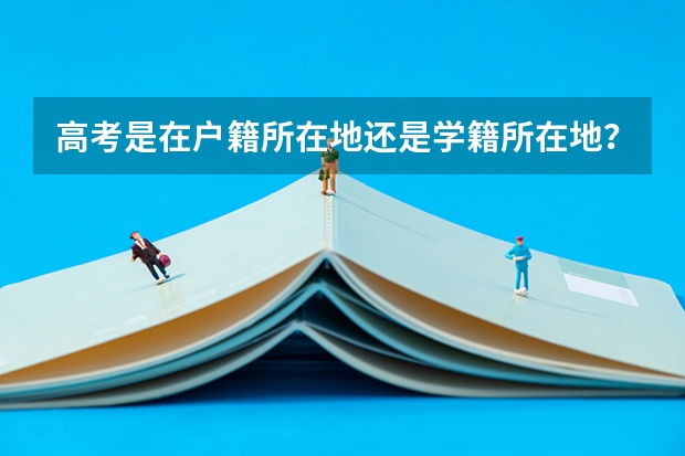 高考是在户籍所在地还是学籍所在地?如果是按户口所在地,那我学籍在外地如何参加高考?