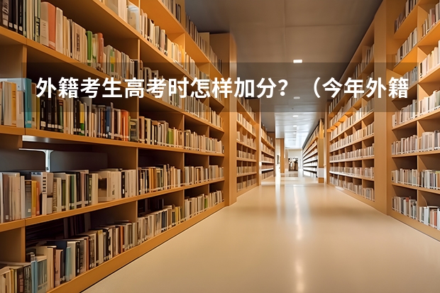 外籍考生高考时怎样加分？（今年外籍考生在昆明高考有何规定）