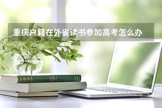 重庆户籍在外省读书参加高考怎么办