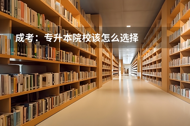 成考:专升本院校该怎么选择