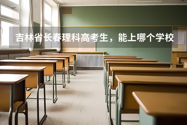 吉林省长春理科高考生，能上哪个学校？请各位给些详细建议
