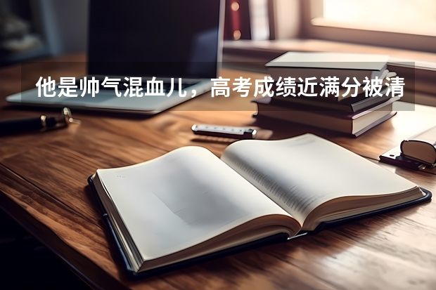 他是帅气混血儿，高考成绩近满分被清华北大拒收，后来去了哪里？
