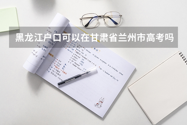 黑龙江户口可以在甘肃省兰州市高考吗