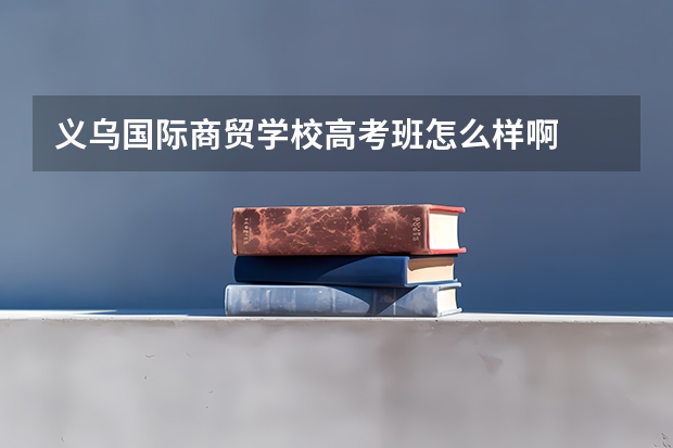 义乌国际商贸学校高考班怎么样啊