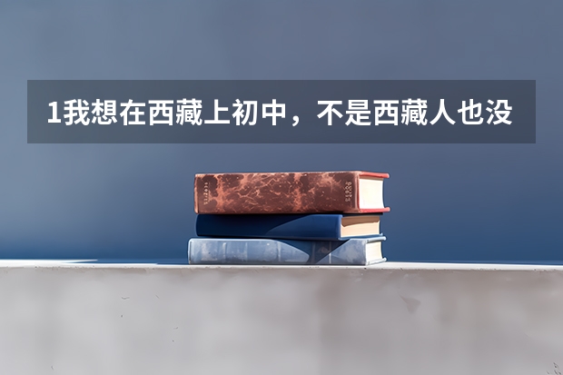 1.我想在西藏上初中，不是西藏人也没有那里的户口，能上吗？ 2.能在那高考吗？