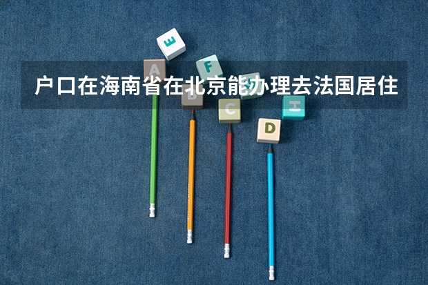 户口在海南省在北京能办理去法国居住签证吗?
