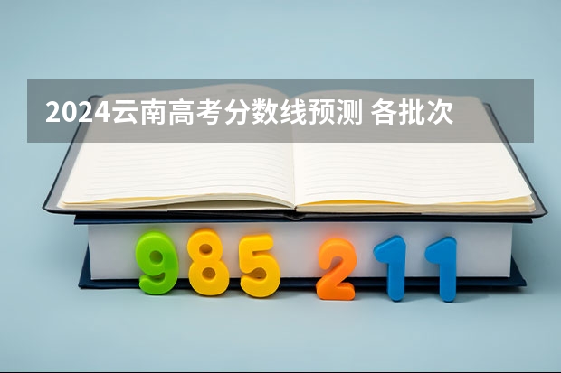 2024云南高考分数线预测 各批次分数线预计是多少