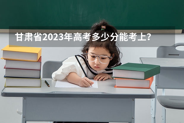 甘肃省2023年高考多少分能考上？