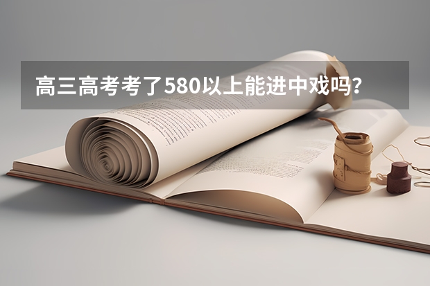 高三高考考了580以上能进中戏吗？？