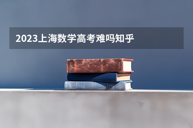 2023上海数学高考难吗知乎