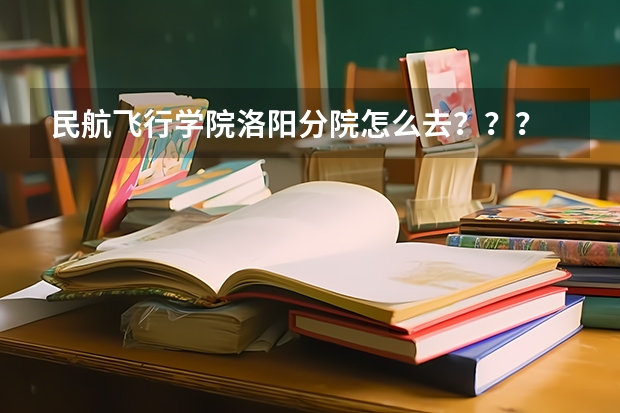 民航飞行学院洛阳分院怎么去？？？