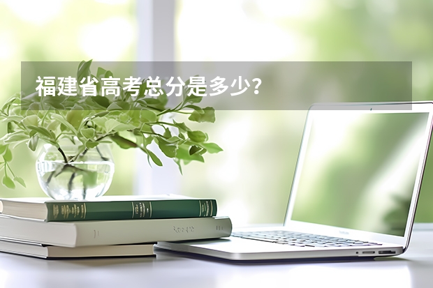 福建省高考总分是多少？