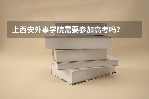 上西安外事学院需要参加高考吗？