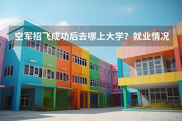 空军招飞成功后去哪上大学？就业情况怎么样呢？