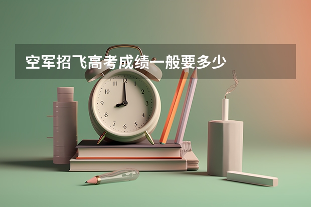 空军招飞高考成绩一般要多少