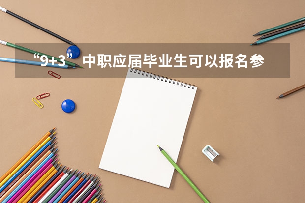 “9+3”中职应届毕业生可以报名参加普通高考吗