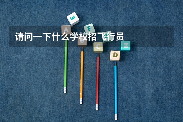 请问一下什么学校招飞行员