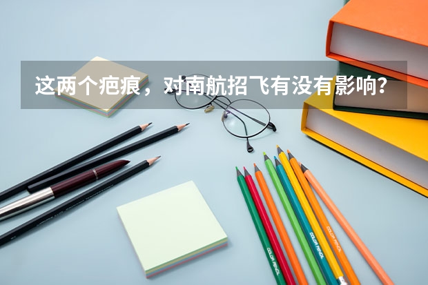 这两个疤痕,对南航招飞有没有影响?能过吗?