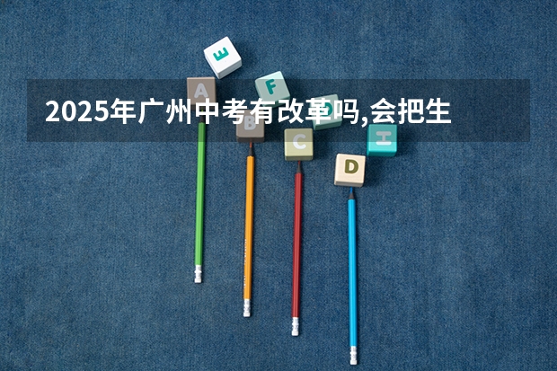 2025年广州中考有改革吗,会把生物地理中考那一天统考吗