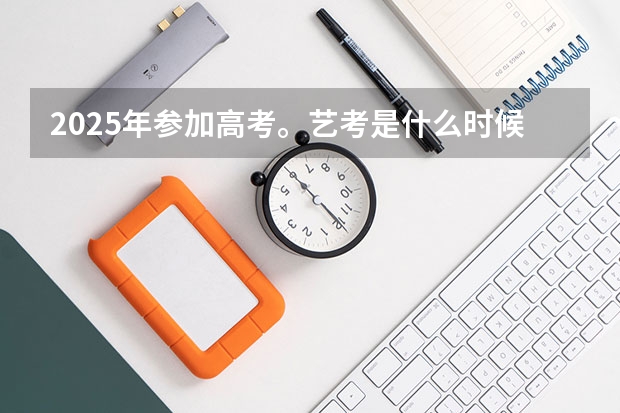 2025年参加高考。艺考是什么时候。什么时间报名？