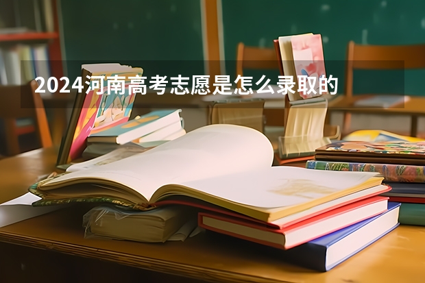 2024河南高考志愿是怎么录取的 录取原则和顺序是什么