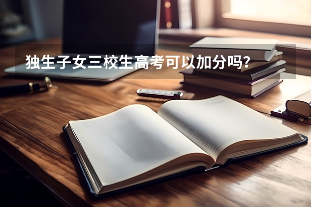 独生子女三校生高考可以加分吗？