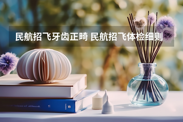民航招飞牙齿正畸 民航招飞体检细则