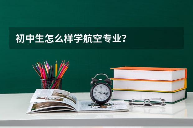 初中生怎么样学航空专业?