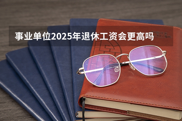 事业单位2025年退休工资会更高吗？能达到多少呢？