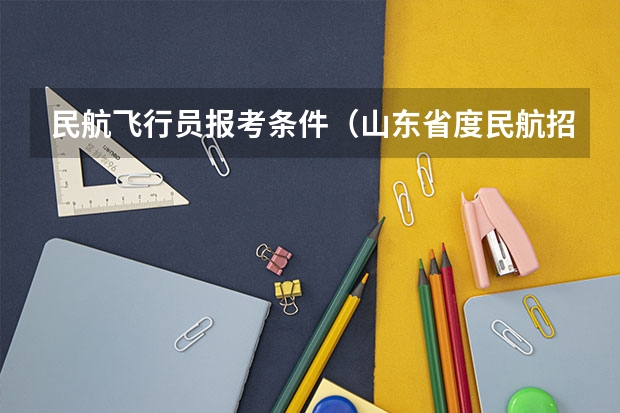 民航飞行员报考条件(山东省度民航招收飞行学员工作的通知)