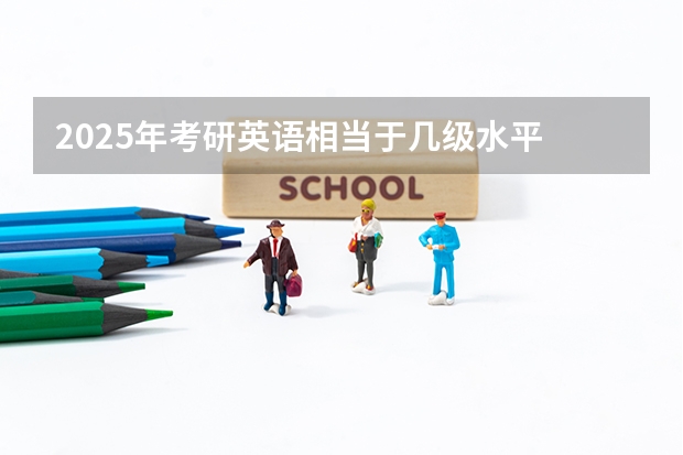 2025年考研英语相当于几级水平 非全日制硕士考试时间2025的几月