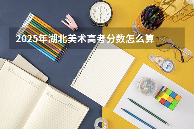 2025年湖北美术高考分数怎么算