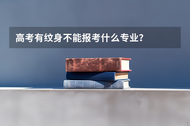 高考有纹身不能报考什么专业？