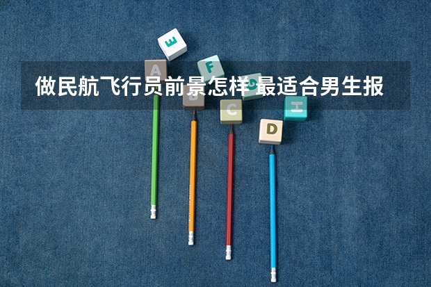 做民航飞行员前景怎样 最适合男生报考的院系和专业——航空院校里的飞行生