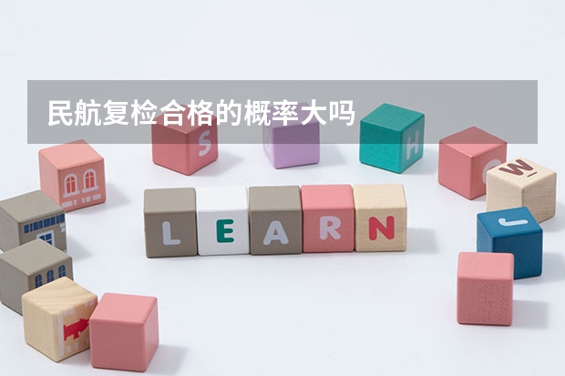 民航复检合格的概率大吗