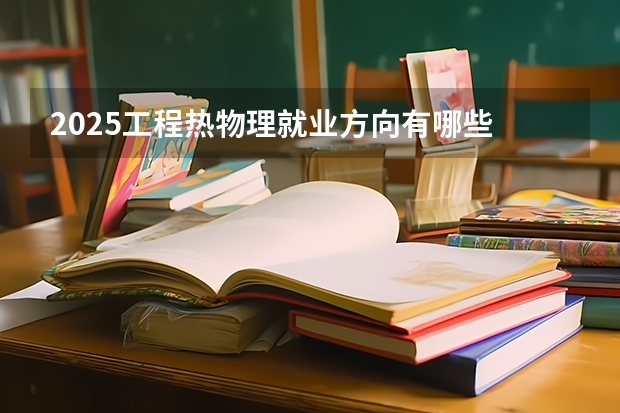2025工程热物理就业方向有哪些 毕业好找工作吗