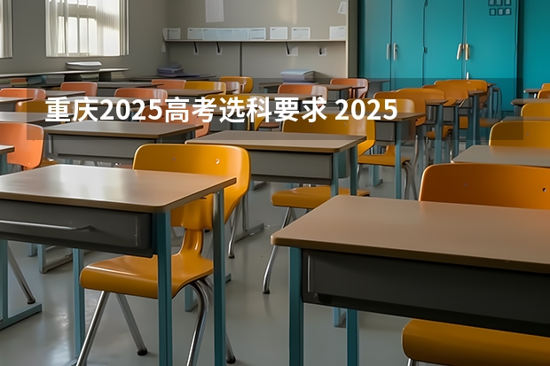 重庆2025高考选科要求 2025年毕业,重庆物生政可报那些专业