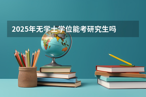 2025年无学士学位能考研究生吗